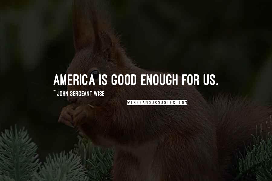 John Sergeant Wise Quotes: America is good enough for us.