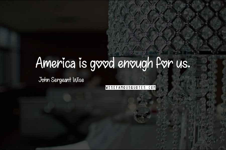 John Sergeant Wise Quotes: America is good enough for us.