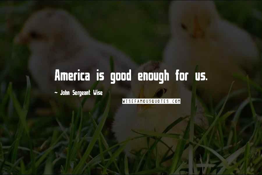 John Sergeant Wise Quotes: America is good enough for us.