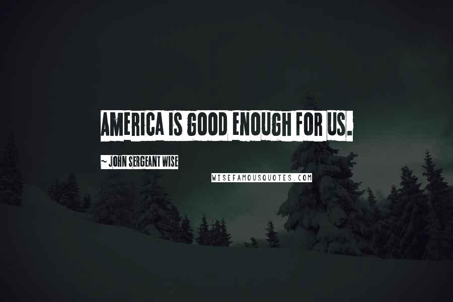 John Sergeant Wise Quotes: America is good enough for us.