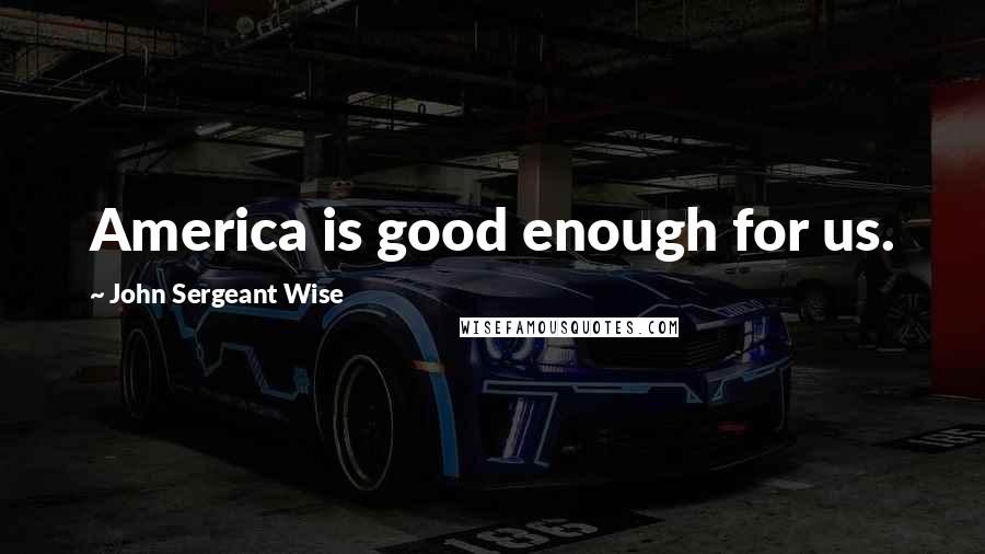 John Sergeant Wise Quotes: America is good enough for us.