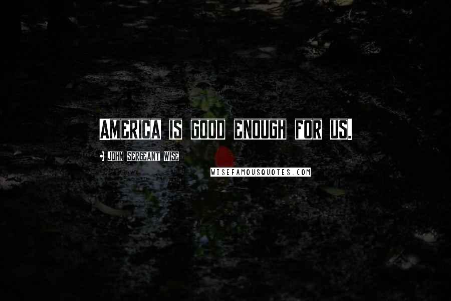 John Sergeant Wise Quotes: America is good enough for us.