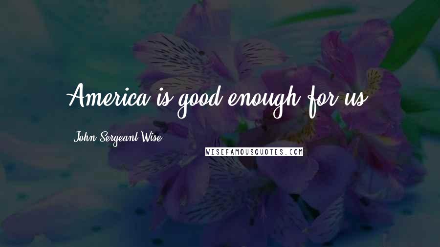 John Sergeant Wise Quotes: America is good enough for us.