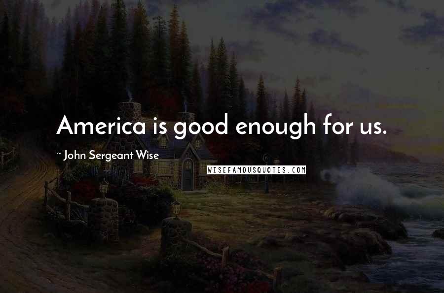 John Sergeant Wise Quotes: America is good enough for us.