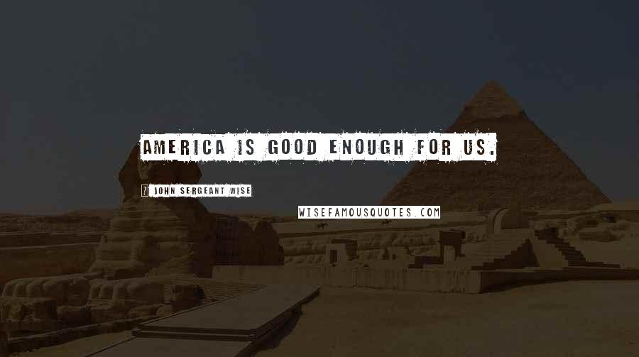 John Sergeant Wise Quotes: America is good enough for us.