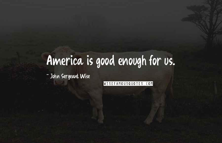 John Sergeant Wise Quotes: America is good enough for us.