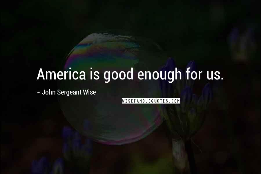 John Sergeant Wise Quotes: America is good enough for us.