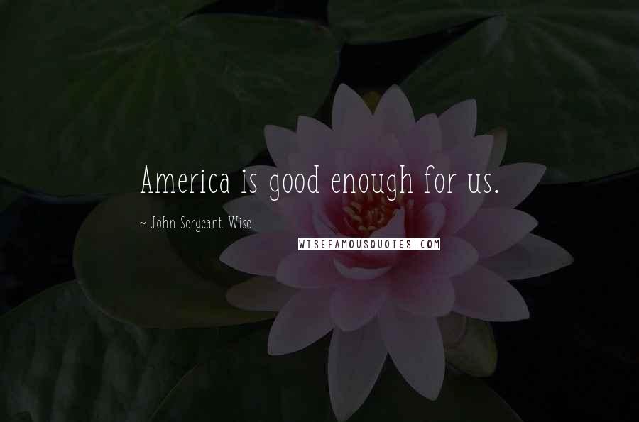 John Sergeant Wise Quotes: America is good enough for us.