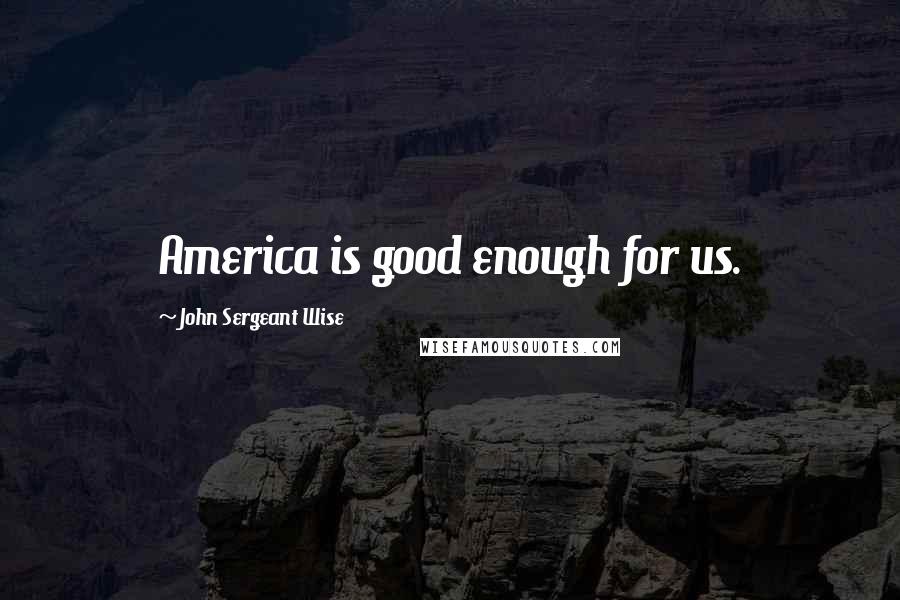 John Sergeant Wise Quotes: America is good enough for us.