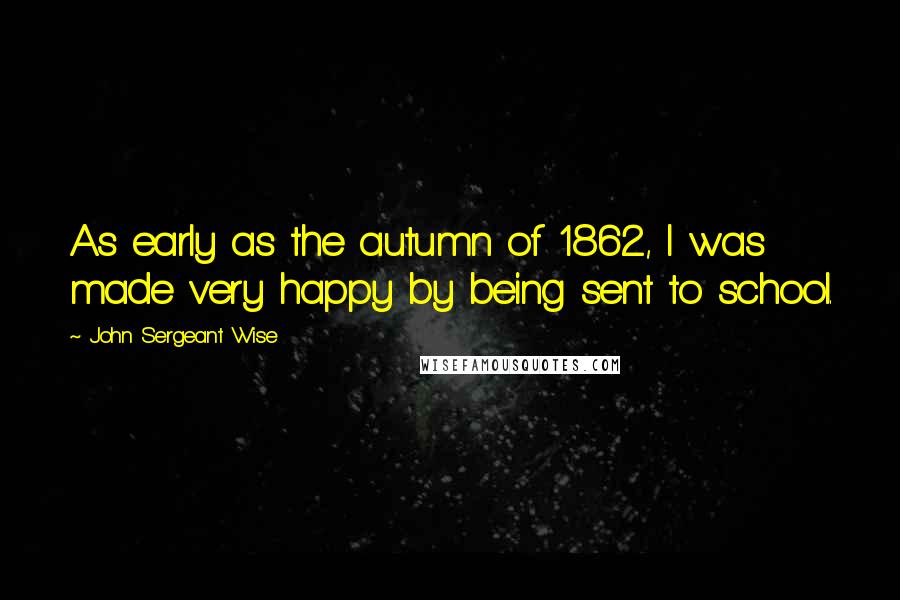 John Sergeant Wise Quotes: As early as the autumn of 1862, I was made very happy by being sent to school.