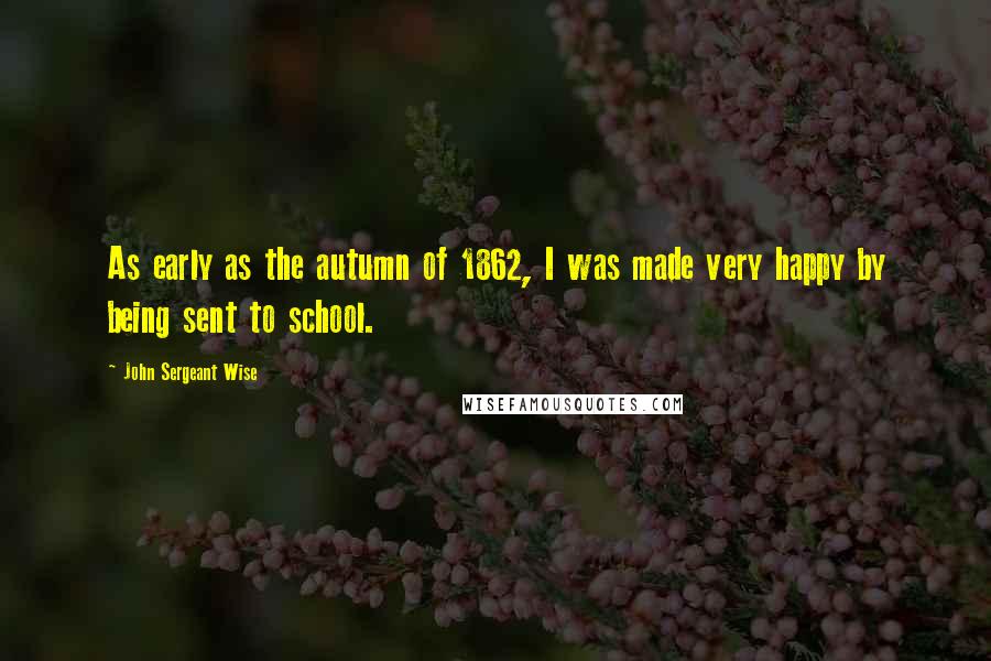 John Sergeant Wise Quotes: As early as the autumn of 1862, I was made very happy by being sent to school.