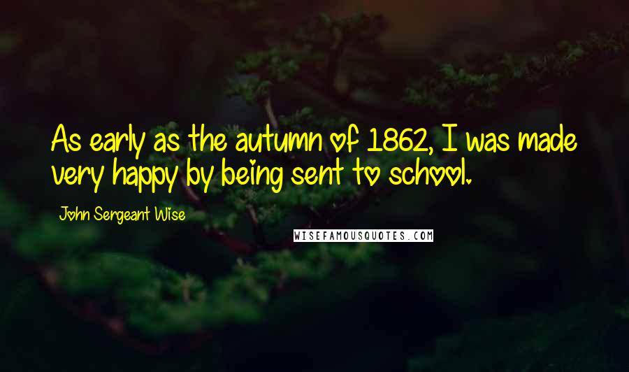 John Sergeant Wise Quotes: As early as the autumn of 1862, I was made very happy by being sent to school.