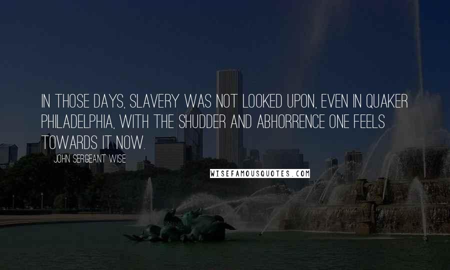 John Sergeant Wise Quotes: In those days, slavery was not looked upon, even in Quaker Philadelphia, with the shudder and abhorrence one feels towards it now.