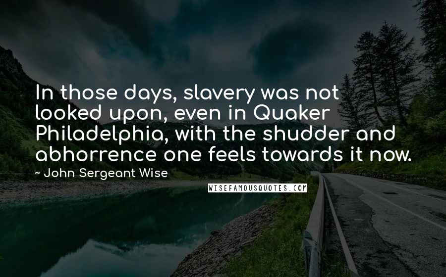 John Sergeant Wise Quotes: In those days, slavery was not looked upon, even in Quaker Philadelphia, with the shudder and abhorrence one feels towards it now.