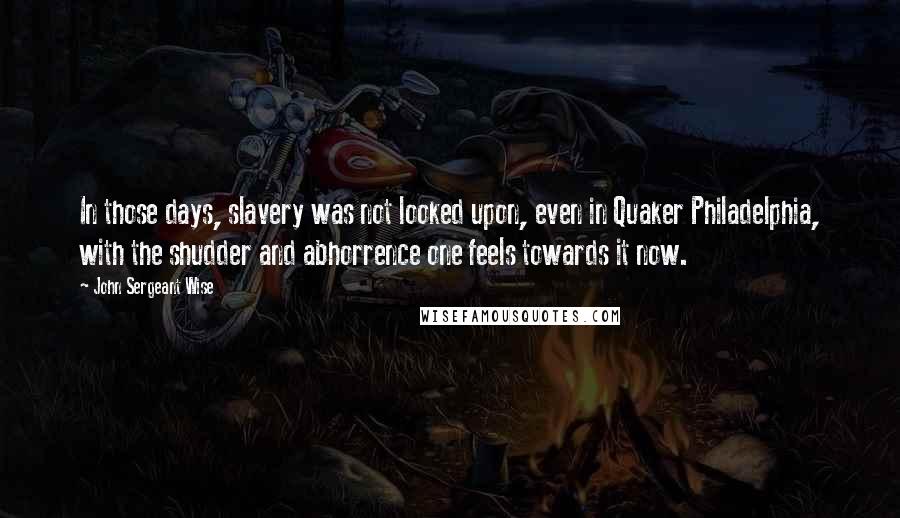 John Sergeant Wise Quotes: In those days, slavery was not looked upon, even in Quaker Philadelphia, with the shudder and abhorrence one feels towards it now.