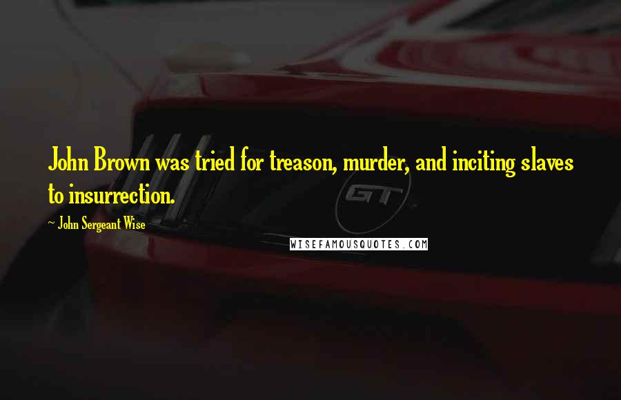 John Sergeant Wise Quotes: John Brown was tried for treason, murder, and inciting slaves to insurrection.