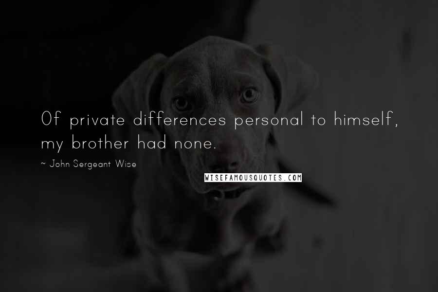 John Sergeant Wise Quotes: Of private differences personal to himself, my brother had none.