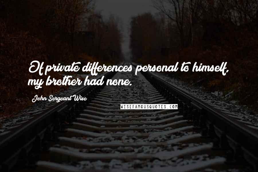 John Sergeant Wise Quotes: Of private differences personal to himself, my brother had none.