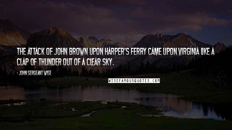 John Sergeant Wise Quotes: The attack of John Brown upon Harper's Ferry came upon Virginia like a clap of thunder out of a clear sky.