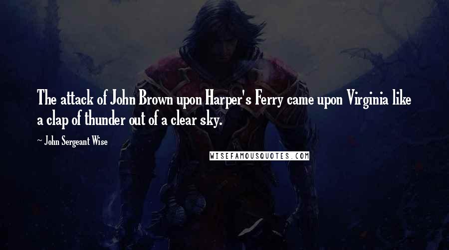 John Sergeant Wise Quotes: The attack of John Brown upon Harper's Ferry came upon Virginia like a clap of thunder out of a clear sky.