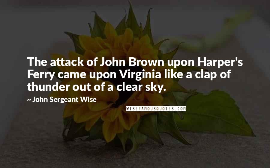 John Sergeant Wise Quotes: The attack of John Brown upon Harper's Ferry came upon Virginia like a clap of thunder out of a clear sky.