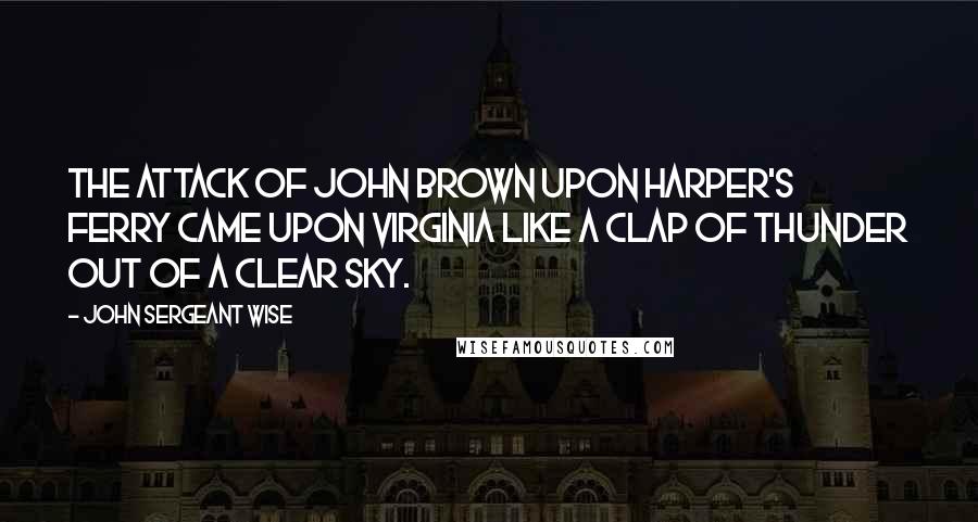 John Sergeant Wise Quotes: The attack of John Brown upon Harper's Ferry came upon Virginia like a clap of thunder out of a clear sky.