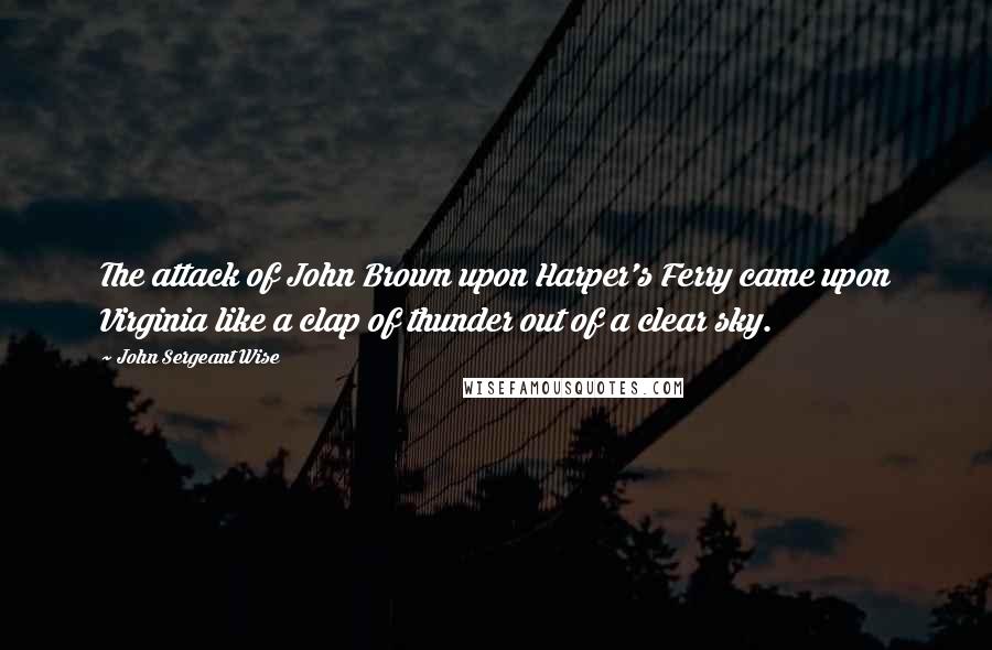 John Sergeant Wise Quotes: The attack of John Brown upon Harper's Ferry came upon Virginia like a clap of thunder out of a clear sky.