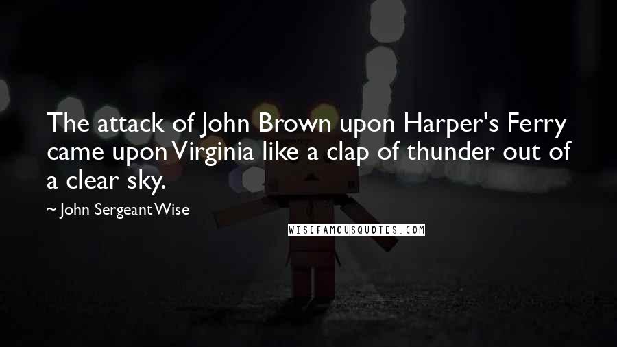 John Sergeant Wise Quotes: The attack of John Brown upon Harper's Ferry came upon Virginia like a clap of thunder out of a clear sky.