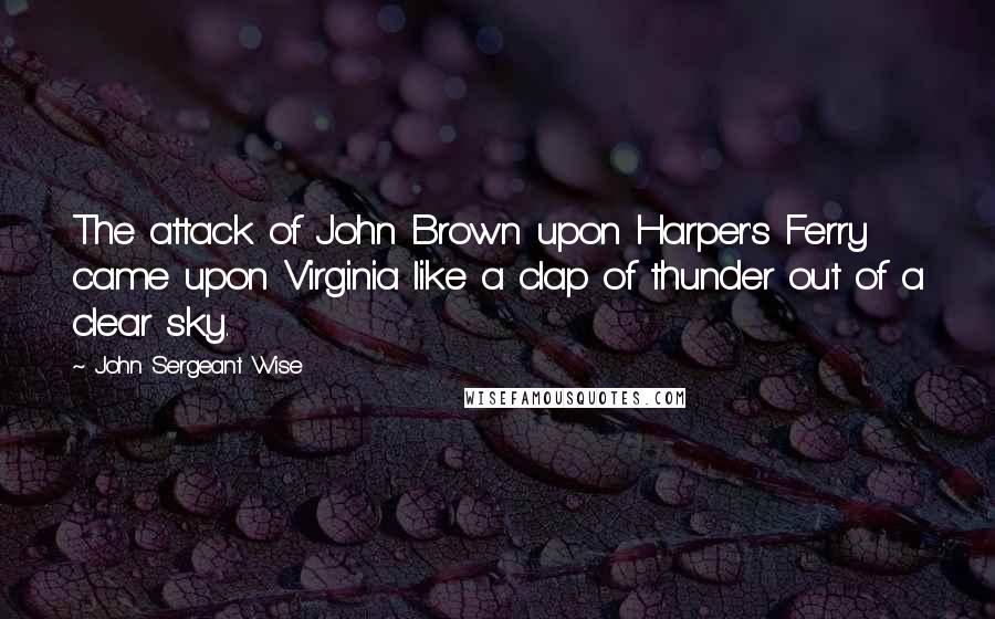 John Sergeant Wise Quotes: The attack of John Brown upon Harper's Ferry came upon Virginia like a clap of thunder out of a clear sky.