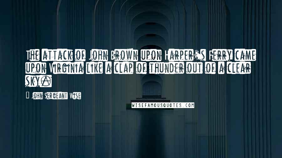 John Sergeant Wise Quotes: The attack of John Brown upon Harper's Ferry came upon Virginia like a clap of thunder out of a clear sky.