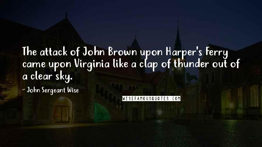 John Sergeant Wise Quotes: The attack of John Brown upon Harper's Ferry came upon Virginia like a clap of thunder out of a clear sky.