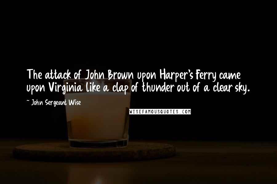 John Sergeant Wise Quotes: The attack of John Brown upon Harper's Ferry came upon Virginia like a clap of thunder out of a clear sky.