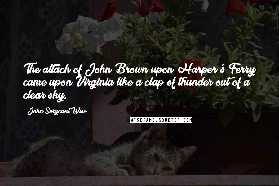 John Sergeant Wise Quotes: The attack of John Brown upon Harper's Ferry came upon Virginia like a clap of thunder out of a clear sky.