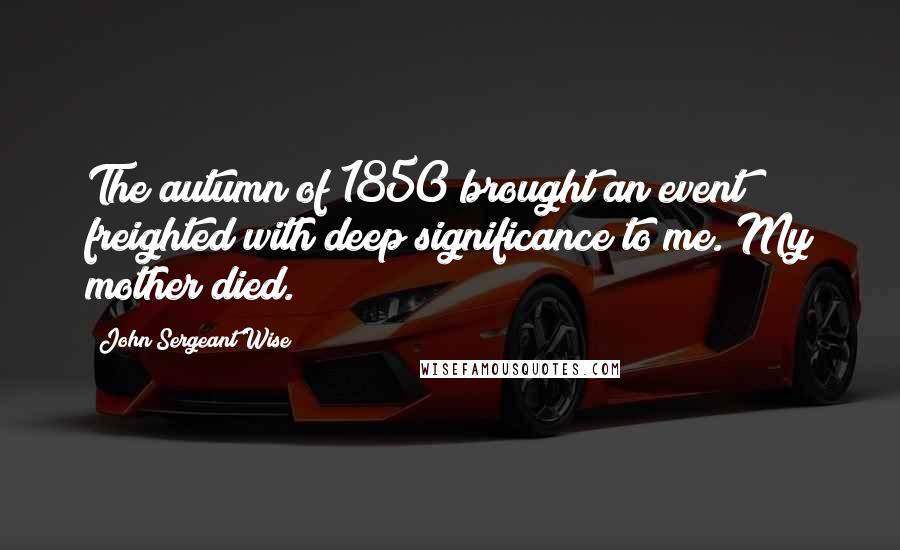 John Sergeant Wise Quotes: The autumn of 1850 brought an event freighted with deep significance to me. My mother died.