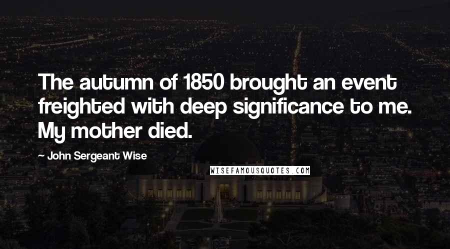 John Sergeant Wise Quotes: The autumn of 1850 brought an event freighted with deep significance to me. My mother died.