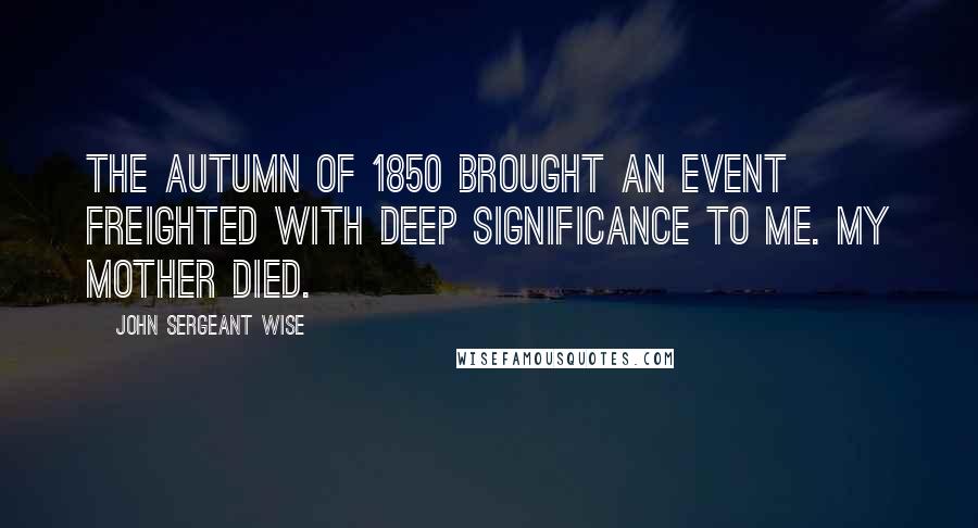 John Sergeant Wise Quotes: The autumn of 1850 brought an event freighted with deep significance to me. My mother died.