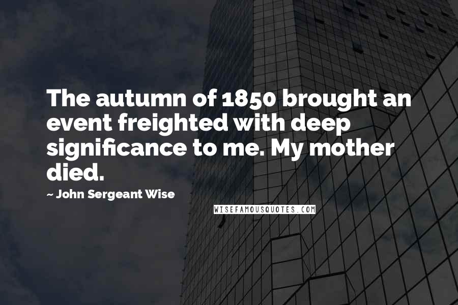 John Sergeant Wise Quotes: The autumn of 1850 brought an event freighted with deep significance to me. My mother died.