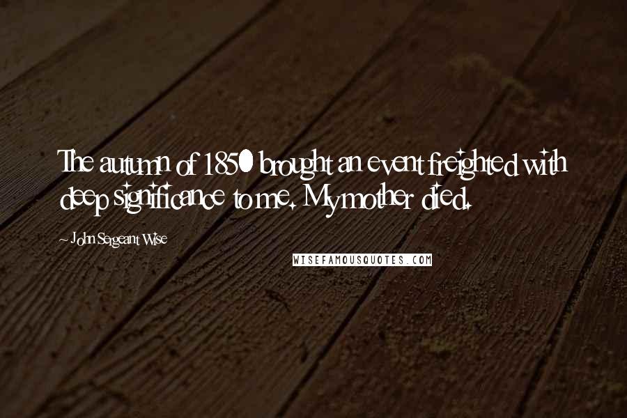 John Sergeant Wise Quotes: The autumn of 1850 brought an event freighted with deep significance to me. My mother died.