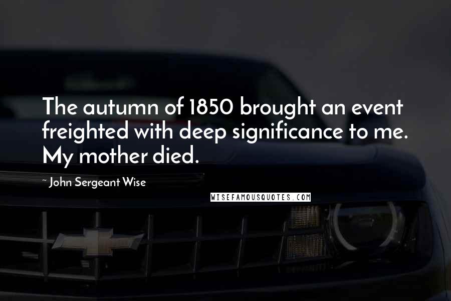John Sergeant Wise Quotes: The autumn of 1850 brought an event freighted with deep significance to me. My mother died.