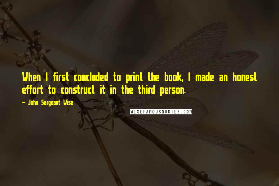 John Sergeant Wise Quotes: When I first concluded to print the book, I made an honest effort to construct it in the third person.