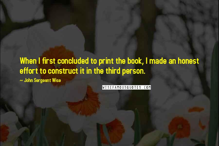 John Sergeant Wise Quotes: When I first concluded to print the book, I made an honest effort to construct it in the third person.