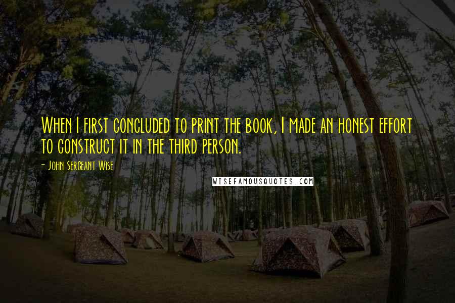 John Sergeant Wise Quotes: When I first concluded to print the book, I made an honest effort to construct it in the third person.