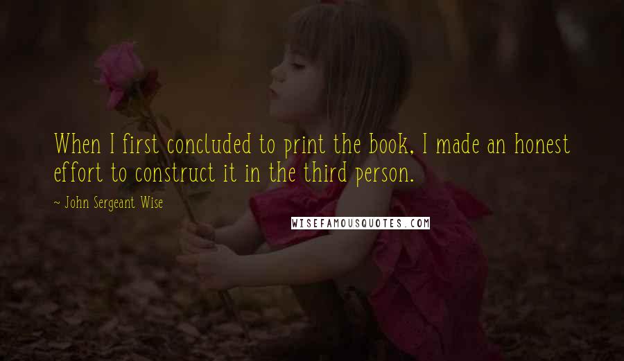 John Sergeant Wise Quotes: When I first concluded to print the book, I made an honest effort to construct it in the third person.