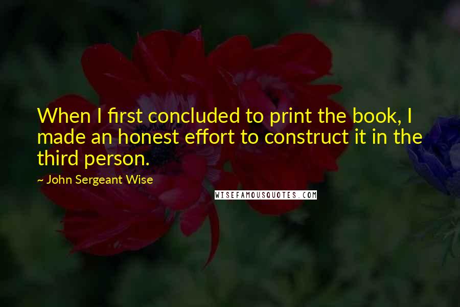 John Sergeant Wise Quotes: When I first concluded to print the book, I made an honest effort to construct it in the third person.