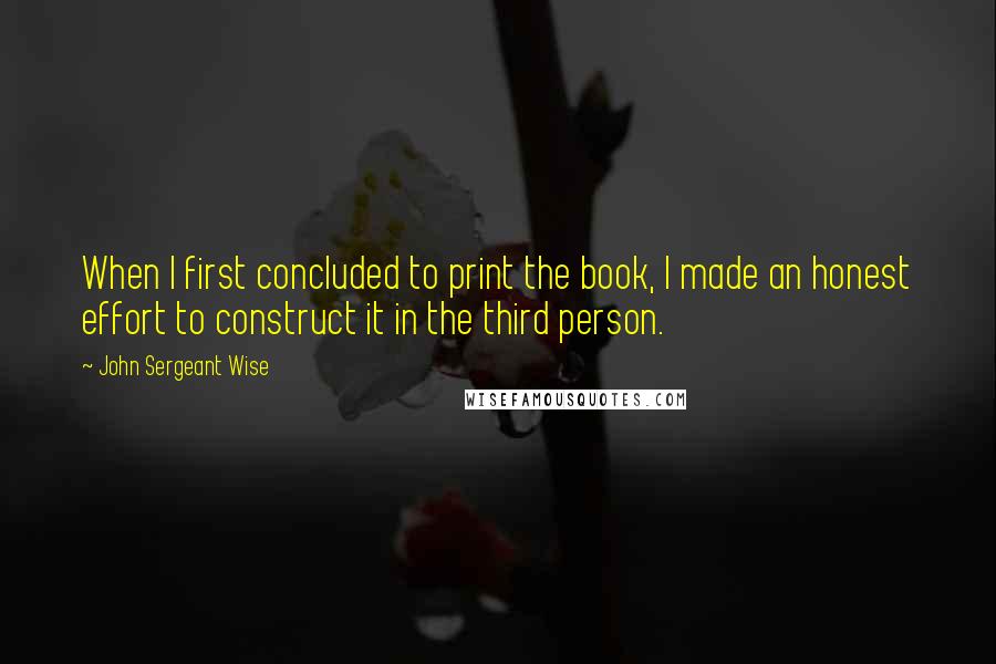 John Sergeant Wise Quotes: When I first concluded to print the book, I made an honest effort to construct it in the third person.