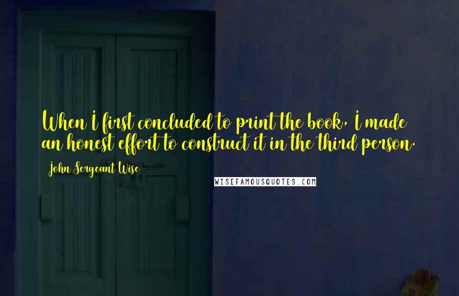 John Sergeant Wise Quotes: When I first concluded to print the book, I made an honest effort to construct it in the third person.