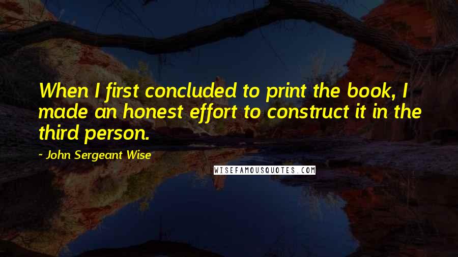 John Sergeant Wise Quotes: When I first concluded to print the book, I made an honest effort to construct it in the third person.