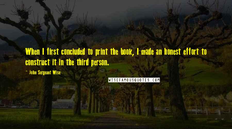 John Sergeant Wise Quotes: When I first concluded to print the book, I made an honest effort to construct it in the third person.