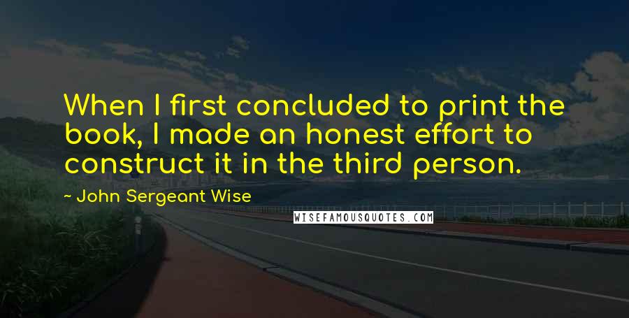 John Sergeant Wise Quotes: When I first concluded to print the book, I made an honest effort to construct it in the third person.