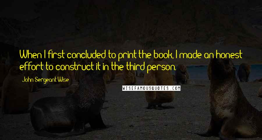 John Sergeant Wise Quotes: When I first concluded to print the book, I made an honest effort to construct it in the third person.